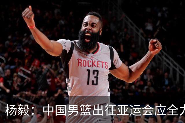 杨毅：中国男篮出征亚运会应全力以赴，不能派出二队或青年军